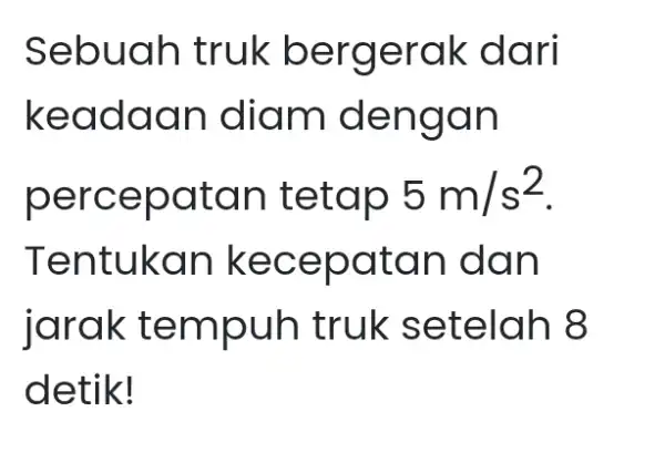 Sebuah truk bergerak dari keadaan diam dengan percepatan tetap 5m//s^(2) . Tentukan kecepatan dan jarak tempuh truk setelah 8 detik!