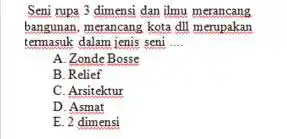 Seni rupa 3 dimensi dan ilmu merancang bangunan, merancang kota dil merupakan termasuk dalam jenis seni .... A. Zonde Bosse B. Relief C. Arsitektur