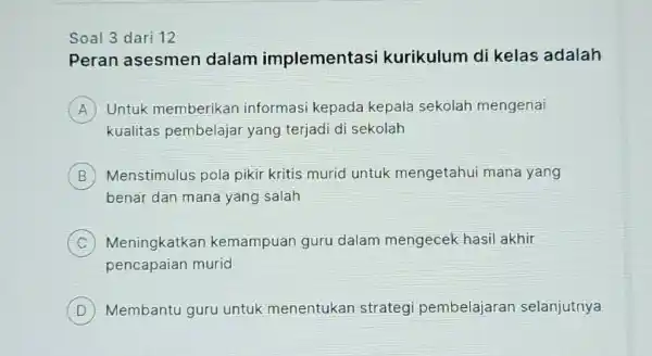 Soal 3 dari 12 Peran asesmen dalam implementasi kurikulum di kelas adalah A Untuk memberikan informasi kepada kepala sekolah mengenai kualitas pembelajar yang terjadi