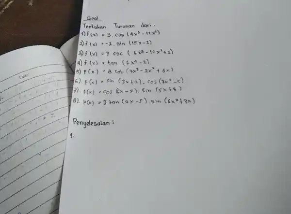 Soal Tentukan Turunan dari: f(x)=3*cos(4x^(3)-12x^(2)) f(x)=-2*sin(15 x-2) f(x)=7csc(6x^(3)-12x^(2)+2) f(x)=tan(6x^(4)-2) f(x)=8cot(7x^(3)-2x^(2)+6x) 6). F(x)=sin(3x+2)*cos(7x^(2)-5) 7). f(x)=cos(6x-2)*sin(5x+3) 8). p(x)=3tan(2x-5)*sin(6x^(2)+3x) Penyelesaian : 1.