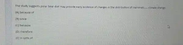 The study suggests polar bear diet may provide early evidence of changes in the distribution of mammals qquad climate change. (A) because of (B)