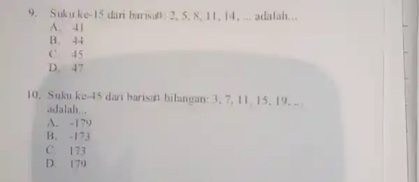 Sukuke-15 dari barisan: 2,5,8,11,14,dots adalah... A. 41 B. 44 C. 45 D. 47 Suku ke-45 dari barisan bilangan: 3,7,11,15,19,dots adalah... A. -179 B. -173