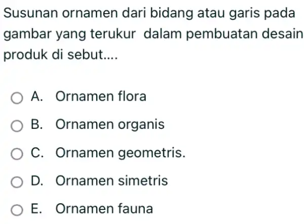 Susunan ornamen dari bidang atau garis pada gambar yang terukur dalam pembuatan desain produk di sebut.... A. Ornamen flora B. Ornamen organis C. Ornamen