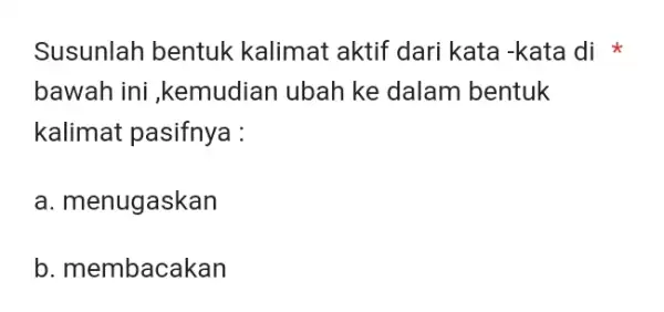 Susunlah bentuk kalimat aktif dari kata -kata di * bawah ini ,kemudian ubah ke dalam bentuk kalimat pasifnya : a. menugaskan b. membacakan