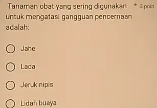 Tanaman obat yang sering digunakan 3 poin untuk mengatasi gangguan pencernaan adalah: Jahe Lada Jeruk nipis Lidah buaya