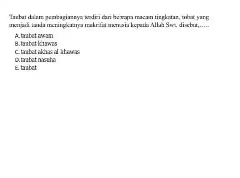 Taubat dalam pembagiannya terdiri dari bebrapa macam tingkatan, tobat yang menjadi tanda meningkatnya makrifat menusia kepada Allah Swt. disebut, A. taubat awam B. taubat