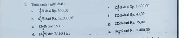 Tentukanlah nilai dari : a. 3(1)/(3)% dari Rp. 300,00 c. 12(1)/(2)% dari Rp. 1.600,00 b. 6(2)/(3)% dari Rp. 12.000,00 f. 125% dari Rp. 40,00