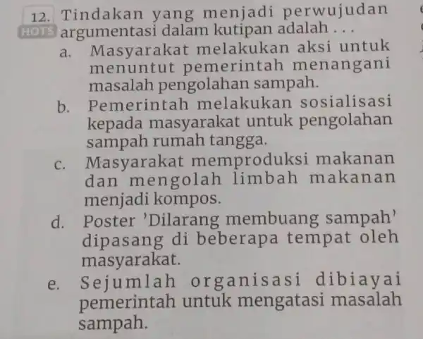 Tindakan yang menjadi perwujudan argumentasi dalam kutipan adalah... a. Masyarakat melakukan aksi untuk menuntut pemerintah menangani masalah pengolahan sampah. b. Pemerintah melakukan sosialisasi kepada