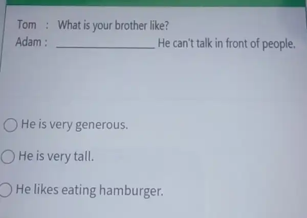 Tom : What is your brother like? Adam : qquad He can't talk in front of people. He is very generous. He is very