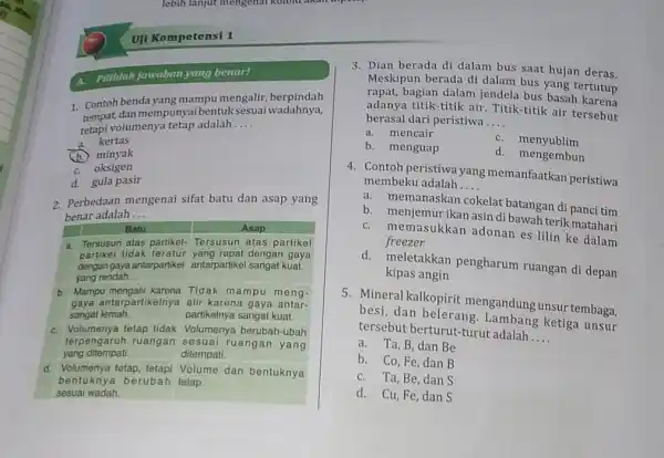 Uji Kompetensi 1 A. Pilinlah jawaban yang benar? Contoh benda yang mampu mengalir, berpindah tempat dan mempunyai bentuk sesuai wadahnya, tetapi volumenya tetap adalah....