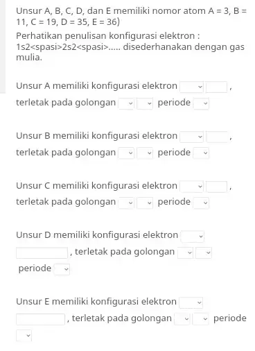 Unsur A, B, C, D, dan E memiliki nomor atom A =3,B= 11, C=19,D=35,E=36 ) Perhatikan penulisan konfigurasi elektron : 1s2<spasi>2s2<spasi>.... disederhanakan dengan gas