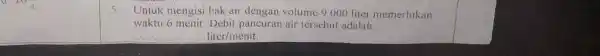 Untuk nengisi bak air dengan volume 9.000 liter memerlukan waktu 6 menit Debit pancuran air tersebut adalah liter/menit.