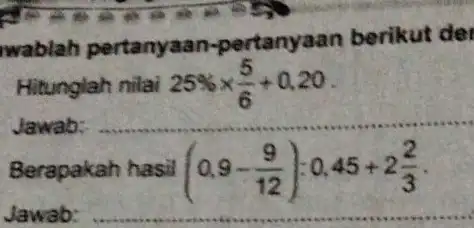 wablah pertanyaan-pertanyaan berikut de Hitunglah nilai 25%xx(5)/(6)+0,20 . Jawab: Berapakah hasil (0,9-(9)/(12)):0,45+2(2)/(3) Jawab: