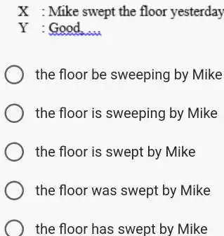 X : Mike swept the floor yesterday Y : Good. the floor be sweeping by Mike the floor is sweeping by Mike the floor