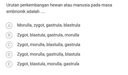 Urutan perkembangan hewan atau manusia pada masa embrionik adalah .... (A) Morulla, zygot, gastrula, blastrula (B) Zygot, blastula, gastrula, morulla (C) Zygot, morulla, blastulla,