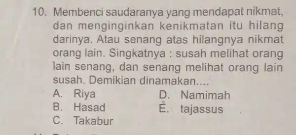 Membenci saudaranya yang mendapat nikmat, dan menginginkan kenikmatan itu hilang darinya. Atau senang atas hilangnya nikmat orang lain. Singkatnya : susah melihat orang lain