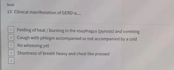 13 Clinical manifestation of GERD is __ A Feeling of heat/burning in the esophagus (pyrosis)and vomiting B Cough with phlegm accompanied or not accompanied