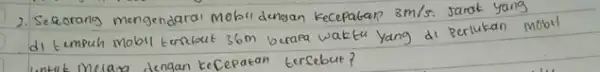 2. Sezorang mengendarai mobil dengan kecepatan 3 mathrm(~m) / mathrm(s) . sarak yang di tempuh mobil terabut 36 mathrm(~m) berafa waktu yang di perlukan