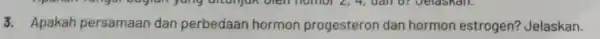 3. Apakah persamaan dan perbedaan hormon progesteron dan hormon estrogen?Jelaskan.