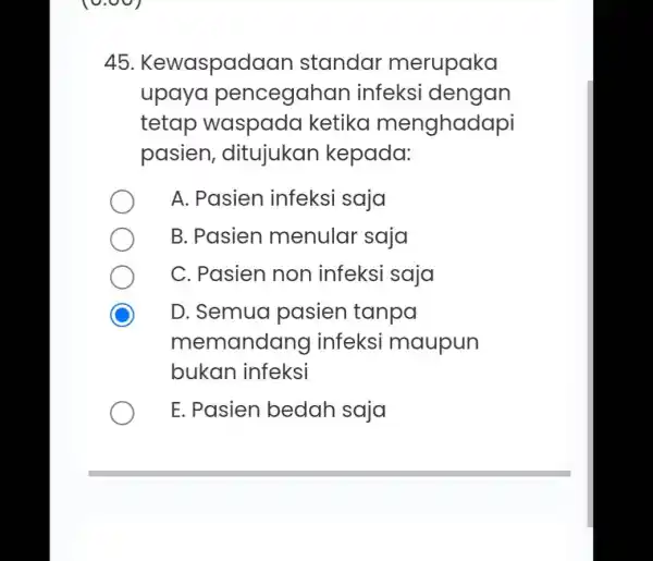 45 . Kewaspado an standar merupaka upaya pencegahan infeksi dengan tetap waspada ketika menghadapi pasien , ditujukan kepada: A. Pasien infeksi saja B. Pasien