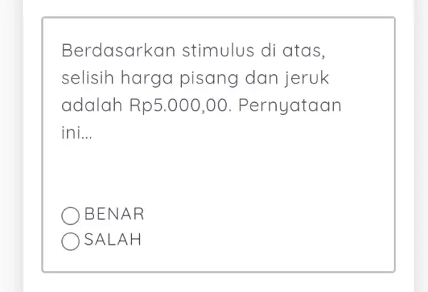 Berdasarkan stimulus di atas, selisih harga pisang dan jeruk adalah Rp5.000,00 . Pernyataan ini __ BENA P. SALAH