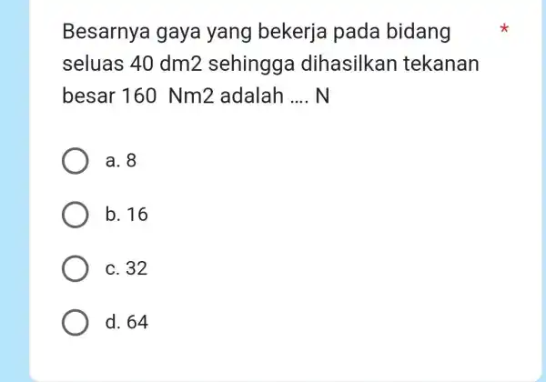 Besarnya gaya yang bekerja pada bidang seluas 40 dm2 sehingga dihasilkan tekanan besar 160 Nm2 adalah __ N a. 8 b. 16 c. 32