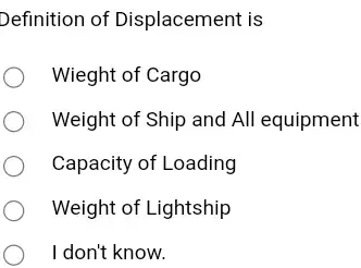 Definition of Displacement is Wieght of Cargo Weight of Ship and All equipment Capacity of Loading Weight of Lightship I don't know.