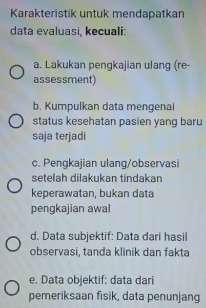 Karakteristik untuk mendapatkan data evaluasi , kecuali: a. Lakukan pengkajian ulang (re- assessment) b. Kumpulkan data mengenai status kesehatan pasien yang baru saja terjadi