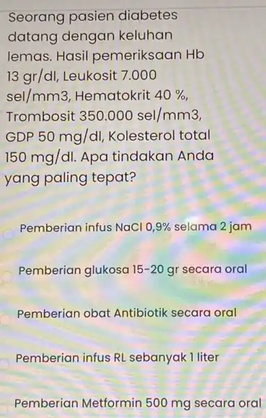 Seorang pasien diabetes datang dengan keluhan lemas. Hasil pemeriksaan Hb 13gr/dl , Leukosit 7.000 sel/mm3 Hematokrit 40% Trombosit 350.000sel/mm3 GDP 50mg/dl Kolesterol total 150mg/dl