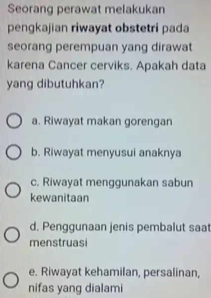 Seorang perawat melakukan pengkajian riwayat obstetri pada seorang perempuan yang dirawat karena Cancer cerviks . Apakah data yang dibutuhkan? a. Riwayat makan gorengan b.