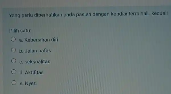 Yang perlu diperhatikan pada pasien dengan kondisi terminal kecuali Pilih satu: a. Kebersihan diri b. Jalan nafas c. seksualitas d. Aktifitas e. Nyeri