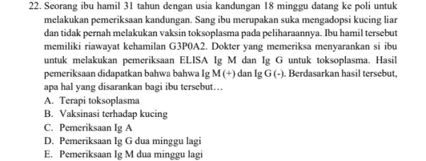 22. Seorang ibu hamil 31 tahun dengan usia kandungan 18 minggu datang ke poli untuk melakukan pemeriksaan kandungan. Sang ibu merupakan suka mengadopsi kucing