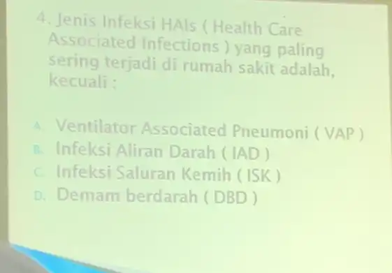 4. Jenis Infeksi HAIs (Health Care Associated Infections ) yang paling sering terjadi di rumah sakit adalah, kecuali: A. Ventilator Associated Pneumoni ( )