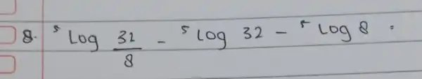 8. ( )^5 log (32)/(8)-( )^5 log 32-( )^5 log 8=