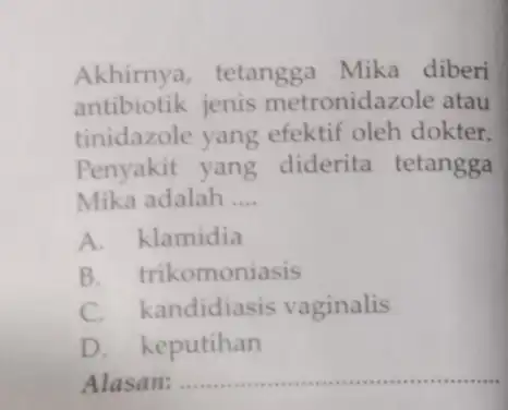 Akhirnya , tetangga Mika diberi antibiotik jenis metronidazole atau tinidazole yang efektif oleh dokter. Penyakit yang diderita tetangga Mika adalah __ A. klamidia B.