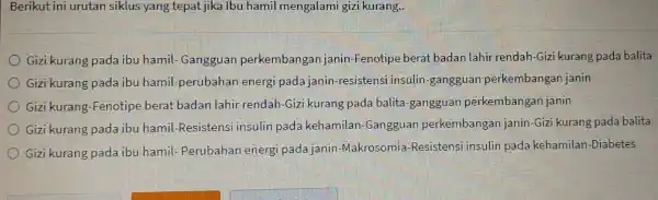 Berikut ini urutan siklus yang tepat jika Ibu hamil mengalami gizi kurang. Gizi kurang pada ibu hamil- Gangguan perkembangan janin-Fenotipe berat badan lahir rendah-Gizi