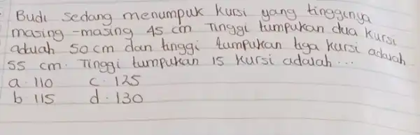 Budi sedang menumpuk kursi yang tinggunya masing -masing 45 mathrm(~cm) Tinggi tumpukan dua kursi aduah 50 mathrm(~cm) dan tinggi tumpukan tiga kursi adaiah 55