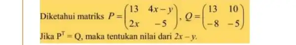 Diketahui matriks P = P=(} 13&4x-y 2x&-5 ) Jika P^T=Q maka tentukan nilai dari 2x-y