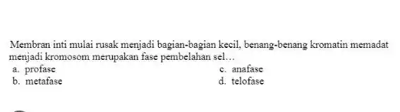 Membran inti mulai rusak menjadi bagian-bagian kecil benang-benang kromatin memadat menjadi kromosom merupakan fase pembelahan sel __ a. profase c. anafase b. metafase d.