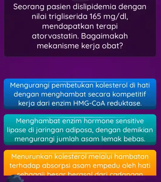 Seorang pasien dislipidemic dengan nilai trigliserida 165mg/dl n nendapatkan terapi atorvastatin . Bag aimakah mekanisme kerja obat? Mengurang i pembetukan kolesterol di hati dengan