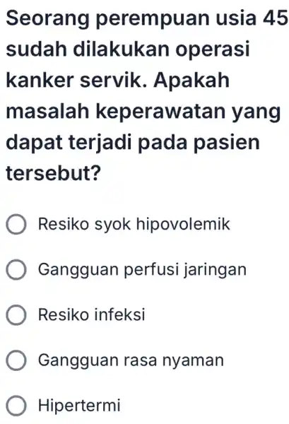 Seorang perempuan usia 45 sudah dilakukan operasi kanker servik . Apakah masalah keperawatar l yang dapat terjadi pada pasien tersebut? Resiko syok hipovolemik Gangguar