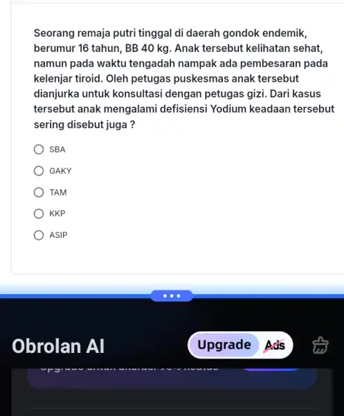 Seorang remaja putri tinggal di daerah gondok endemik, berumur 16 tahun, BB 40 kg. Anak tersebut kelihatan sehat, namun pada waktu tengadah nampak ada