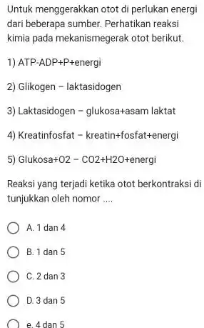 Untuk menggerakkan otot di perlukan energi dari beberapa sumber. Perhatikan reaksi kimia pada mekanismegerak otot berikut 1) ATP-ADP+P+energi 2) Glikogen - laktasidogen 3) Laktasidogen