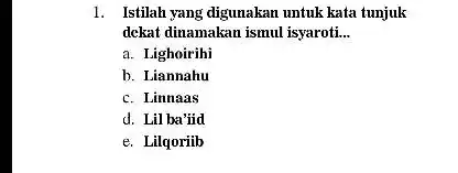 1. Istilah yang digunakan untuk kata tunjuk dekat dinamakan ismul isyaroti __ a. Lighoirihi b. Liannahu c. Linnaas d. Lil ba'iid e. Lilqoriib