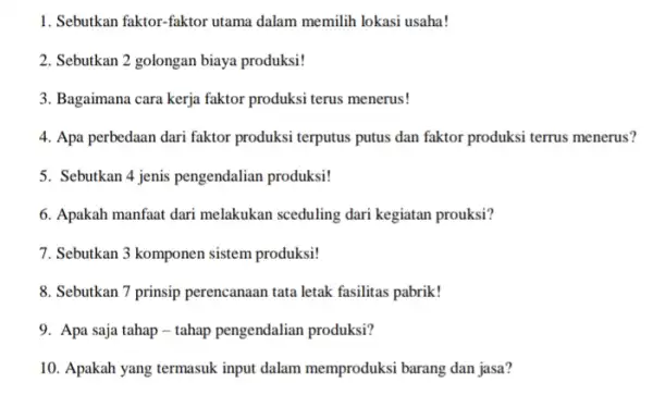 1. Sebutkan faktor-faktor utama dalam memilih lokasi usaha! 2. Sebutkan 2 golongan biaya produksi! 3. Bagaimana cara kerja faktor produksi terus menerus! 4. Apa