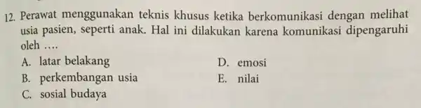 12. Perawat menggunakan teknis khusus ketika berkomunikasi dengan melihat usia pasien, seperti anak. Hal ini dilakukan karena komunikasi dipengaruhi oleh __ A. latar belakang