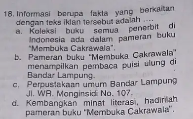 18.Informasi berupa fakta yang berkaitan dengan teks iklan tersebut adalah __ a. Koleksi buku semua penerbit di Indonesia ada dalam pameran buku "Membuka Cakrawala".