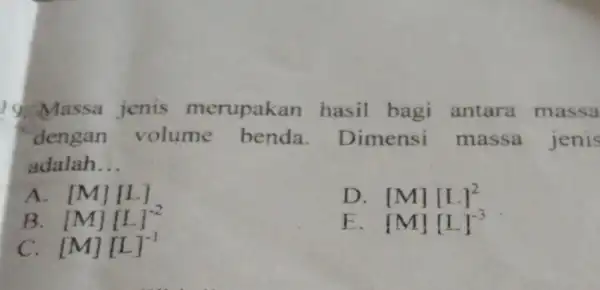 19. Massa jenis merupakan hasil bagi antara massa dengan volume benda. Dimensi massa jenis adalah __ A. [M][L] D [M][L]^2 B [M][L]^-2 E [M][L]^-3