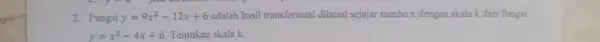 2. Fungsi y=9x^2-12x+6 adalah hasil transformasi dilatasi sejajar sumbux dengan skala k dari fungsi y=x^2-4x+6 Tentukan skala k.