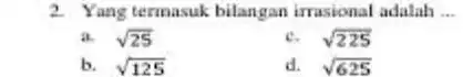 2. Yang termasuk bilangan irrasional adalah __ a. sqrt (25) c. sqrt (225) d. sqrt (625)